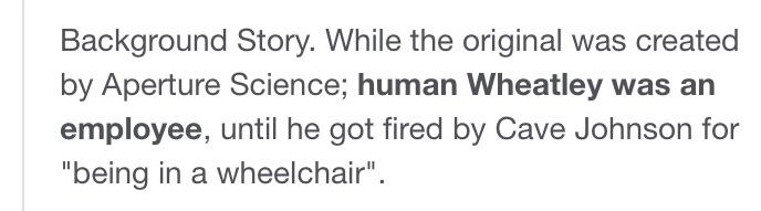 Background story. While the original was created by Aperture Science; Human Wheatley was and employee, until he got fired by Cave Johnson for being in a wheelchair.